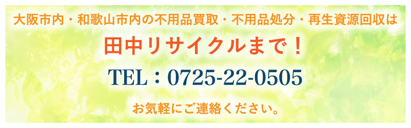大阪市内・和歌山市内の不用品買取・不用品処分・再生資源回収は田中リサイクルまで！ TEL:0725-22-0505 お気軽にご連絡ください！