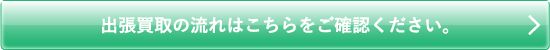 出張買取の流れはこちらをご確認ください。