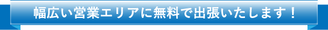 幅広い営業エリアに無料で出張いたします！