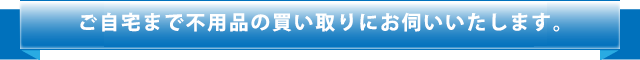 ご自宅まで買い取りにお伺いいたします。